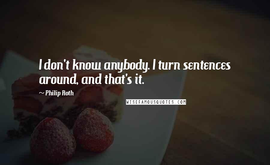 Philip Roth Quotes: I don't know anybody. I turn sentences around, and that's it.