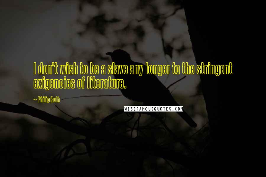 Philip Roth Quotes: I don't wish to be a slave any longer to the stringent exigencies of literature.
