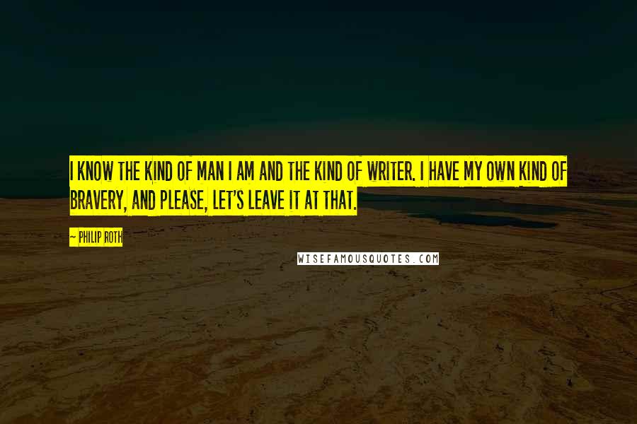 Philip Roth Quotes: I know the kind of man I am and the kind of writer. I have my own kind of bravery, and please, let's leave it at that.