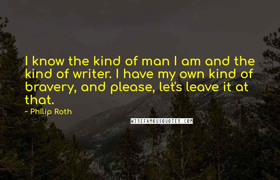 Philip Roth Quotes: I know the kind of man I am and the kind of writer. I have my own kind of bravery, and please, let's leave it at that.