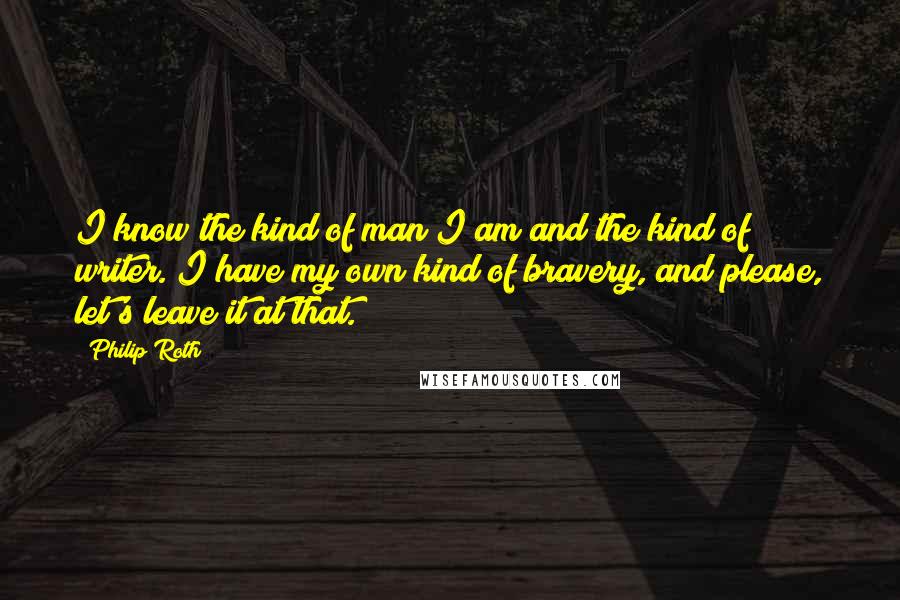 Philip Roth Quotes: I know the kind of man I am and the kind of writer. I have my own kind of bravery, and please, let's leave it at that.