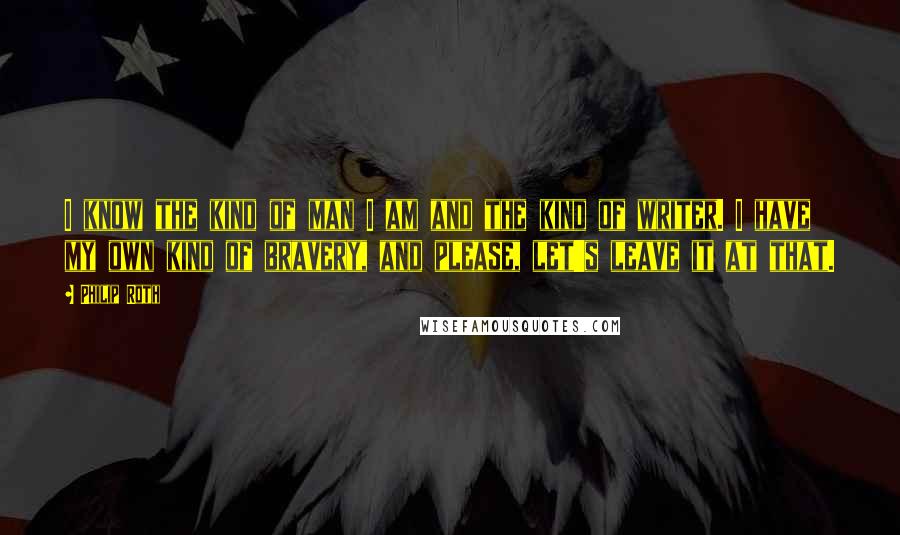 Philip Roth Quotes: I know the kind of man I am and the kind of writer. I have my own kind of bravery, and please, let's leave it at that.