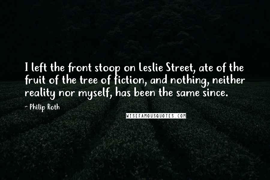 Philip Roth Quotes: I left the front stoop on Leslie Street, ate of the fruit of the tree of fiction, and nothing, neither reality nor myself, has been the same since.