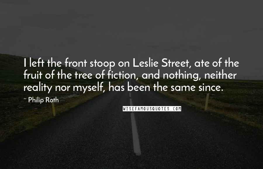 Philip Roth Quotes: I left the front stoop on Leslie Street, ate of the fruit of the tree of fiction, and nothing, neither reality nor myself, has been the same since.