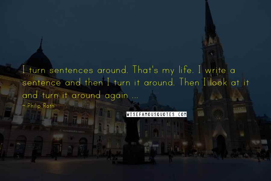 Philip Roth Quotes: I turn sentences around. That's my life. I write a sentence and then I turn it around. Then I look at it and turn it around again ...