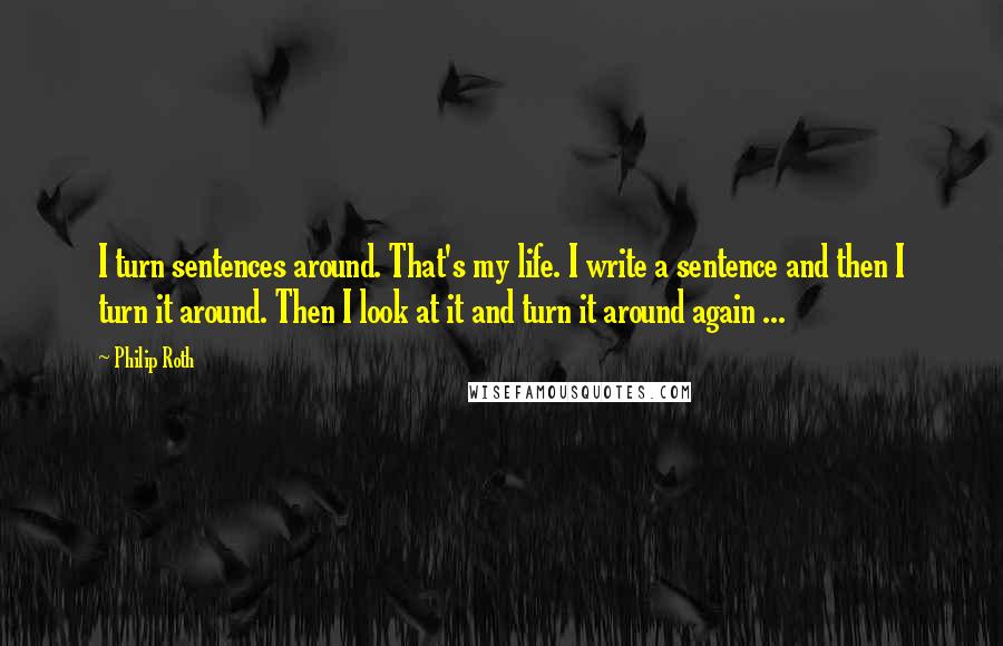 Philip Roth Quotes: I turn sentences around. That's my life. I write a sentence and then I turn it around. Then I look at it and turn it around again ...