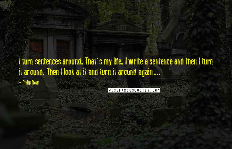 Philip Roth Quotes: I turn sentences around. That's my life. I write a sentence and then I turn it around. Then I look at it and turn it around again ...