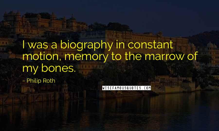 Philip Roth Quotes: I was a biography in constant motion, memory to the marrow of my bones.