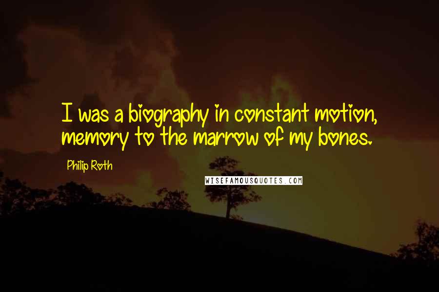 Philip Roth Quotes: I was a biography in constant motion, memory to the marrow of my bones.