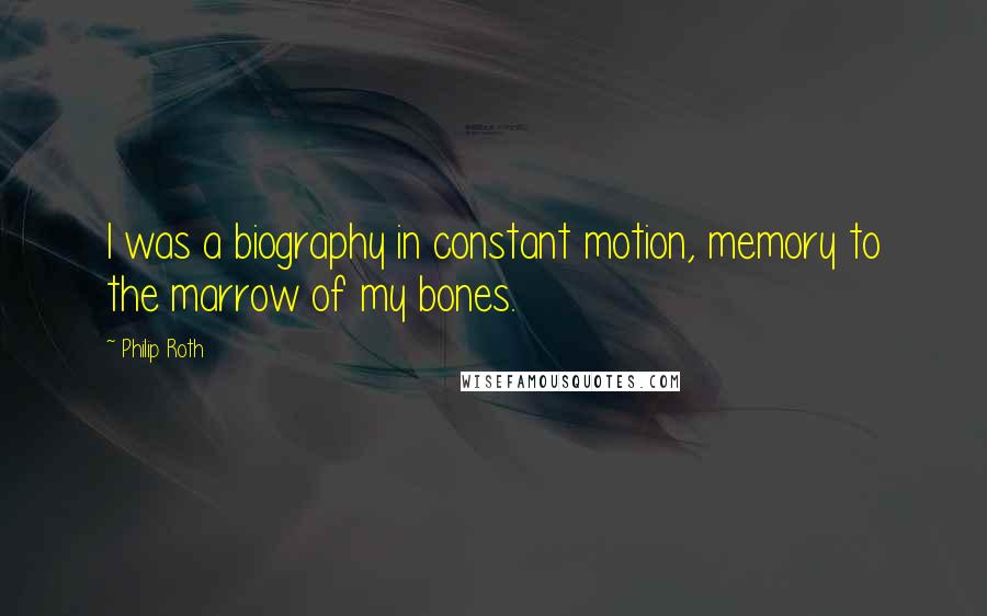 Philip Roth Quotes: I was a biography in constant motion, memory to the marrow of my bones.