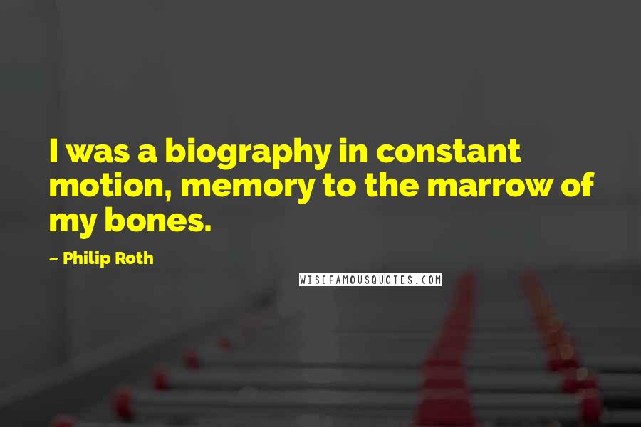 Philip Roth Quotes: I was a biography in constant motion, memory to the marrow of my bones.