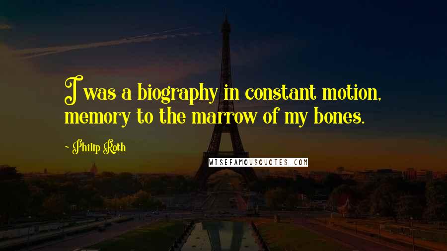 Philip Roth Quotes: I was a biography in constant motion, memory to the marrow of my bones.