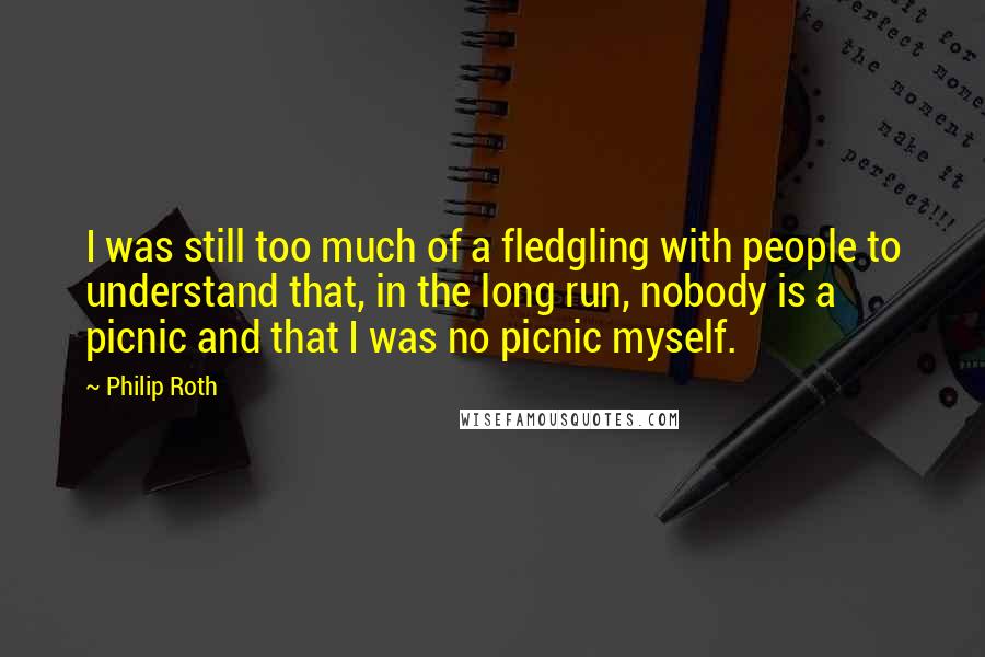 Philip Roth Quotes: I was still too much of a fledgling with people to understand that, in the long run, nobody is a picnic and that I was no picnic myself.