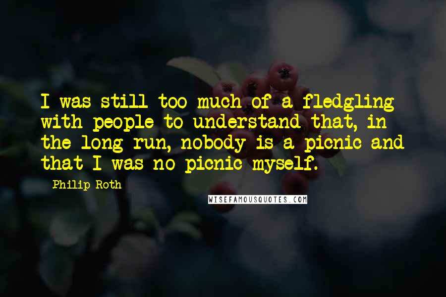 Philip Roth Quotes: I was still too much of a fledgling with people to understand that, in the long run, nobody is a picnic and that I was no picnic myself.
