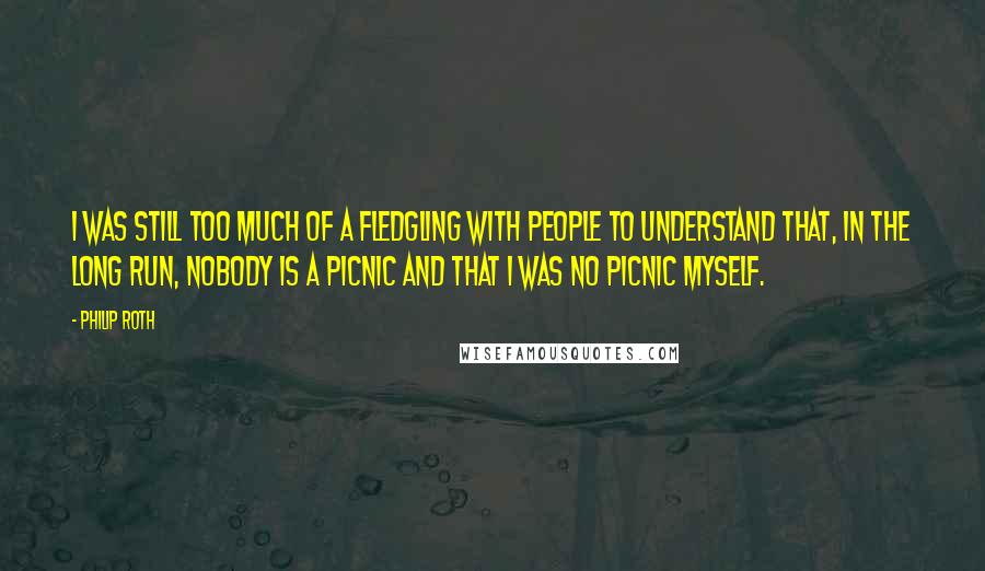 Philip Roth Quotes: I was still too much of a fledgling with people to understand that, in the long run, nobody is a picnic and that I was no picnic myself.