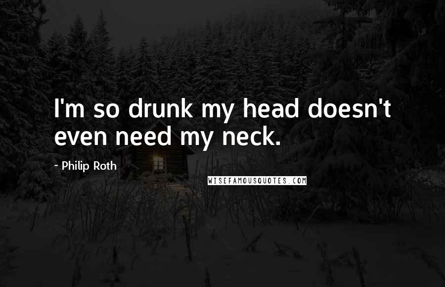 Philip Roth Quotes: I'm so drunk my head doesn't even need my neck.