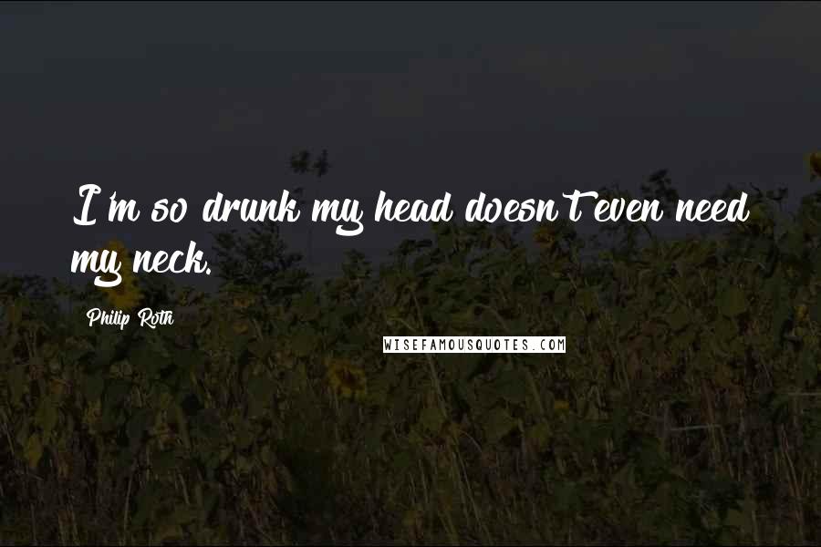 Philip Roth Quotes: I'm so drunk my head doesn't even need my neck.