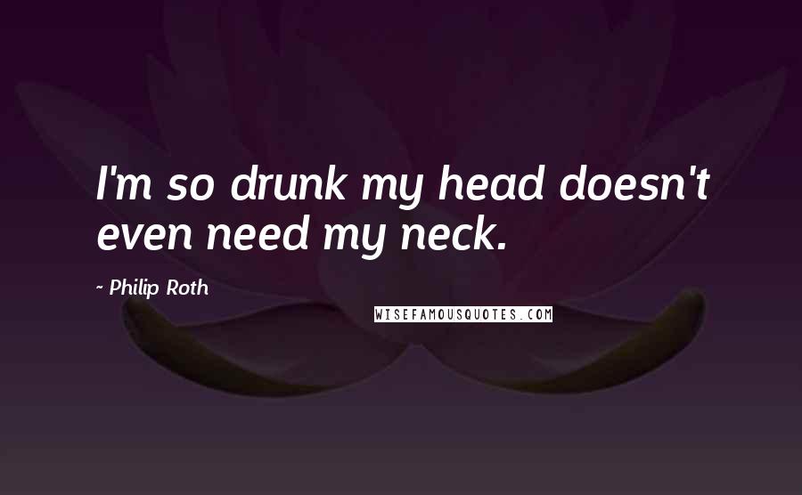 Philip Roth Quotes: I'm so drunk my head doesn't even need my neck.