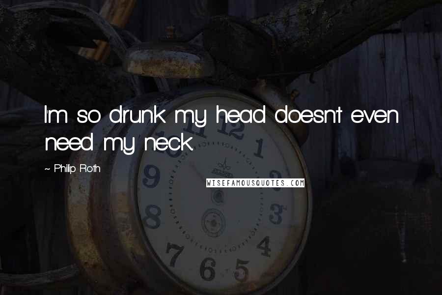 Philip Roth Quotes: I'm so drunk my head doesn't even need my neck.