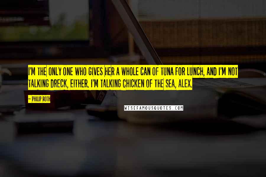 Philip Roth Quotes: I'm the only one who gives her a whole can of tuna for lunch, and I'm not talking dreck, either. I'm talking Chicken of the Sea, Alex.