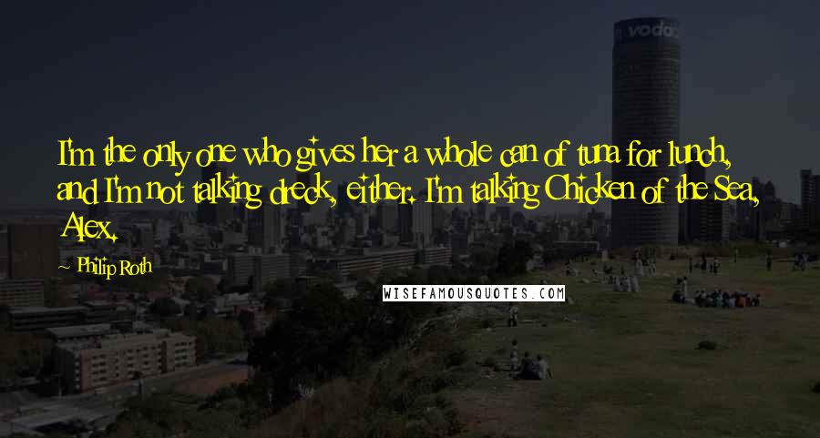 Philip Roth Quotes: I'm the only one who gives her a whole can of tuna for lunch, and I'm not talking dreck, either. I'm talking Chicken of the Sea, Alex.