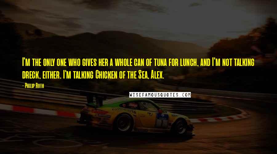 Philip Roth Quotes: I'm the only one who gives her a whole can of tuna for lunch, and I'm not talking dreck, either. I'm talking Chicken of the Sea, Alex.