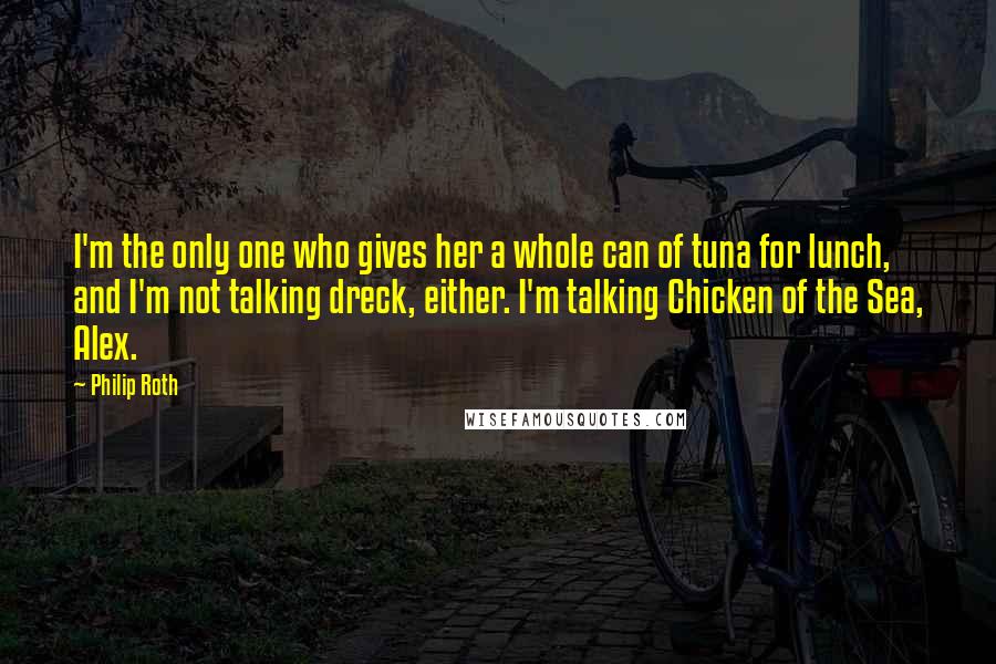 Philip Roth Quotes: I'm the only one who gives her a whole can of tuna for lunch, and I'm not talking dreck, either. I'm talking Chicken of the Sea, Alex.