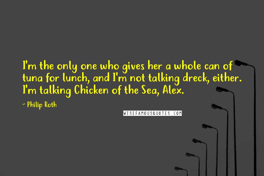 Philip Roth Quotes: I'm the only one who gives her a whole can of tuna for lunch, and I'm not talking dreck, either. I'm talking Chicken of the Sea, Alex.