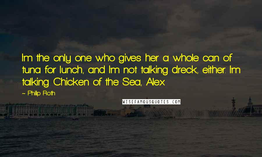 Philip Roth Quotes: I'm the only one who gives her a whole can of tuna for lunch, and I'm not talking dreck, either. I'm talking Chicken of the Sea, Alex.