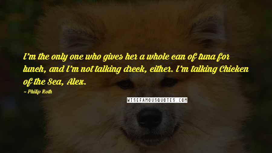 Philip Roth Quotes: I'm the only one who gives her a whole can of tuna for lunch, and I'm not talking dreck, either. I'm talking Chicken of the Sea, Alex.