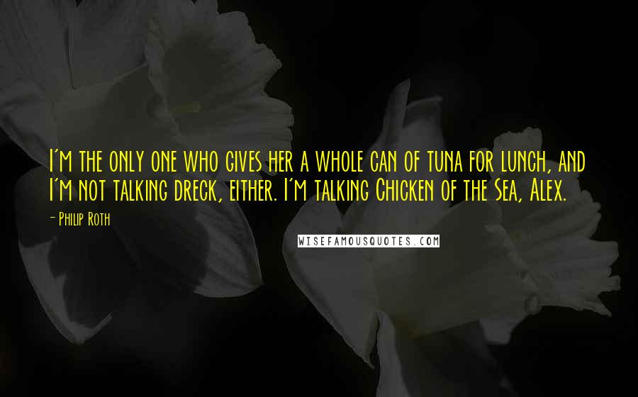 Philip Roth Quotes: I'm the only one who gives her a whole can of tuna for lunch, and I'm not talking dreck, either. I'm talking Chicken of the Sea, Alex.