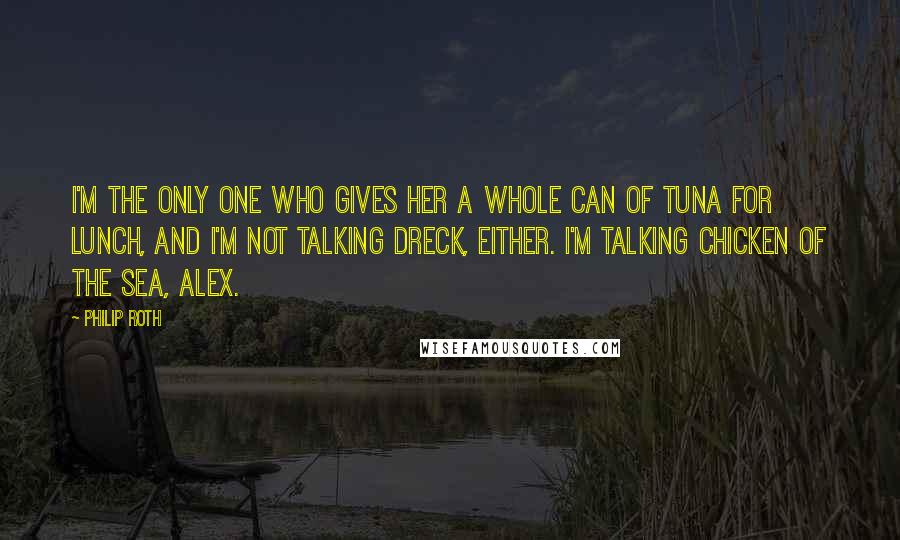 Philip Roth Quotes: I'm the only one who gives her a whole can of tuna for lunch, and I'm not talking dreck, either. I'm talking Chicken of the Sea, Alex.