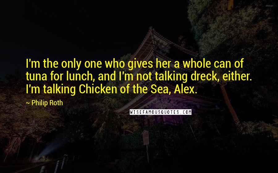 Philip Roth Quotes: I'm the only one who gives her a whole can of tuna for lunch, and I'm not talking dreck, either. I'm talking Chicken of the Sea, Alex.