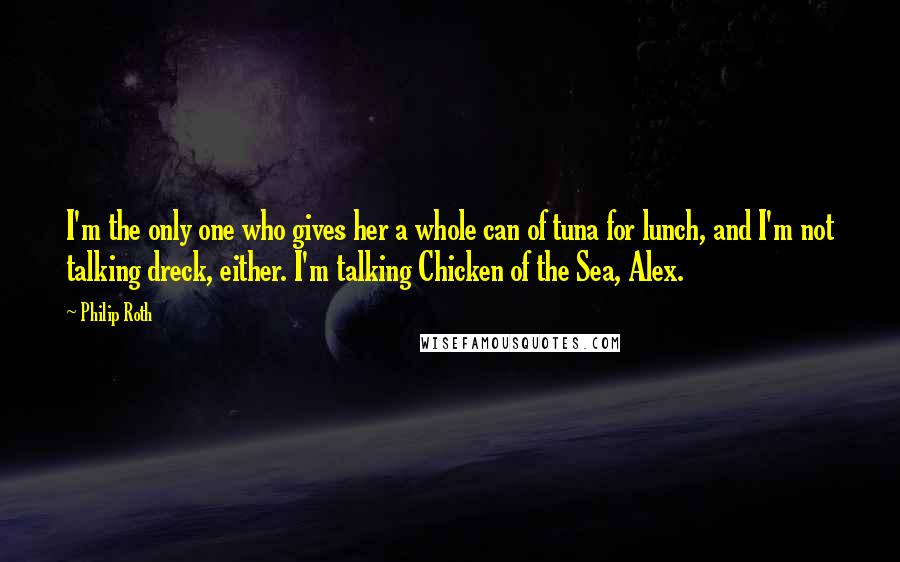 Philip Roth Quotes: I'm the only one who gives her a whole can of tuna for lunch, and I'm not talking dreck, either. I'm talking Chicken of the Sea, Alex.