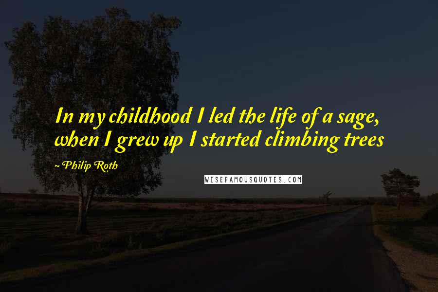 Philip Roth Quotes: In my childhood I led the life of a sage, when I grew up I started climbing trees