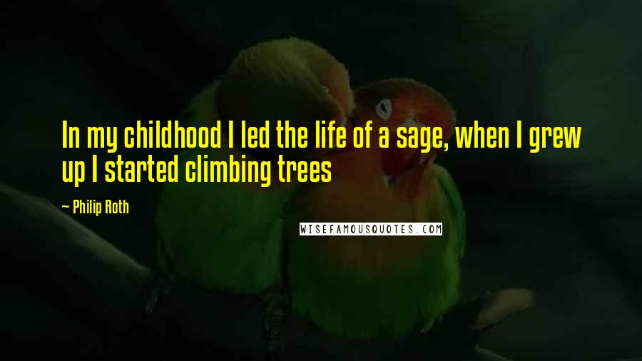 Philip Roth Quotes: In my childhood I led the life of a sage, when I grew up I started climbing trees