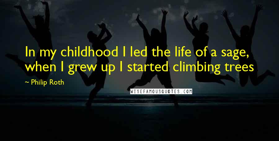 Philip Roth Quotes: In my childhood I led the life of a sage, when I grew up I started climbing trees