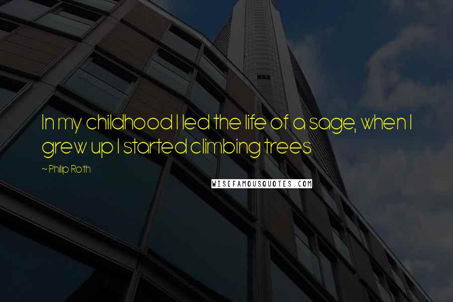 Philip Roth Quotes: In my childhood I led the life of a sage, when I grew up I started climbing trees