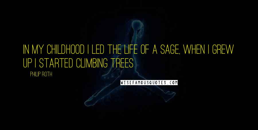 Philip Roth Quotes: In my childhood I led the life of a sage, when I grew up I started climbing trees