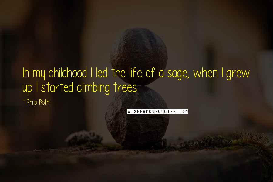 Philip Roth Quotes: In my childhood I led the life of a sage, when I grew up I started climbing trees