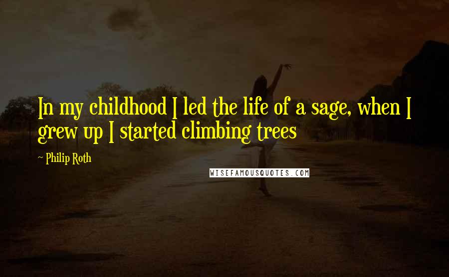 Philip Roth Quotes: In my childhood I led the life of a sage, when I grew up I started climbing trees