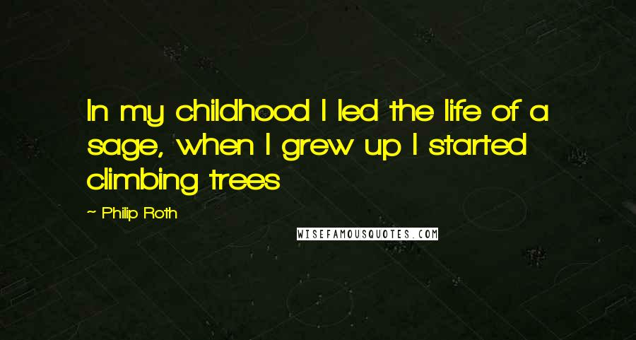 Philip Roth Quotes: In my childhood I led the life of a sage, when I grew up I started climbing trees