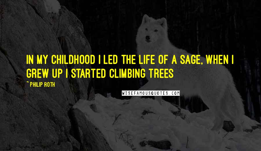Philip Roth Quotes: In my childhood I led the life of a sage, when I grew up I started climbing trees