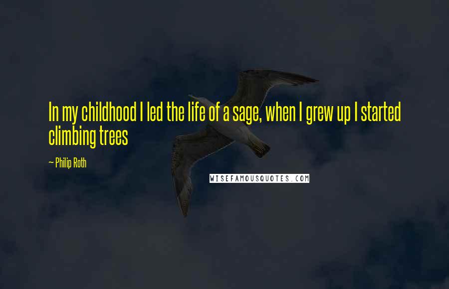Philip Roth Quotes: In my childhood I led the life of a sage, when I grew up I started climbing trees
