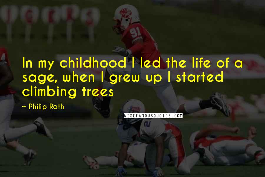 Philip Roth Quotes: In my childhood I led the life of a sage, when I grew up I started climbing trees