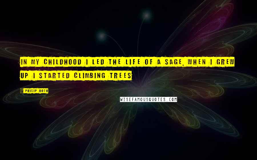 Philip Roth Quotes: In my childhood I led the life of a sage, when I grew up I started climbing trees