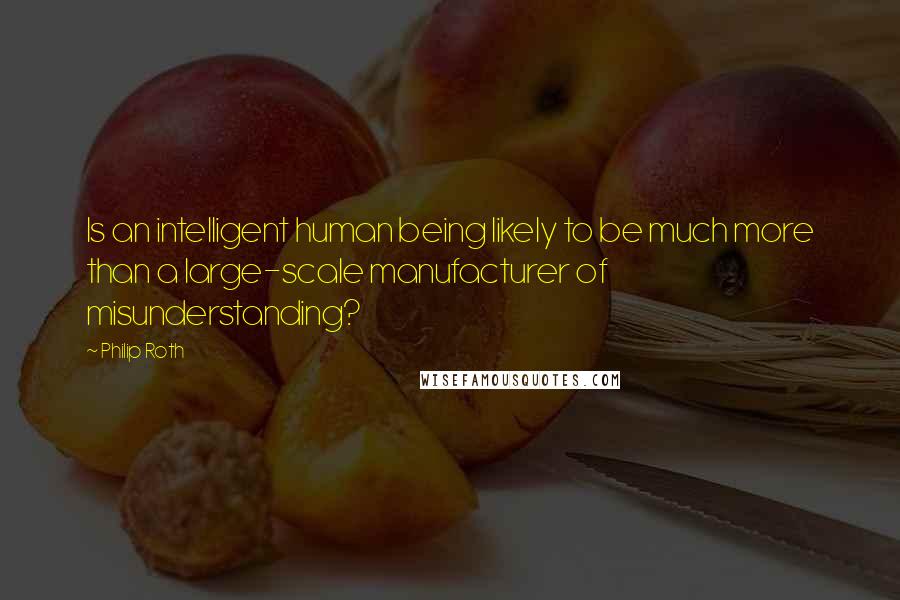 Philip Roth Quotes: Is an intelligent human being likely to be much more than a large-scale manufacturer of misunderstanding?