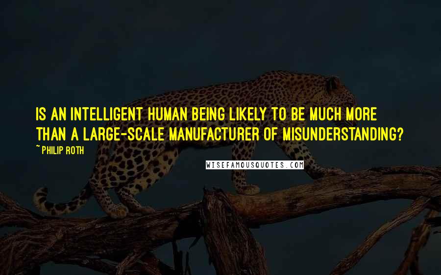 Philip Roth Quotes: Is an intelligent human being likely to be much more than a large-scale manufacturer of misunderstanding?