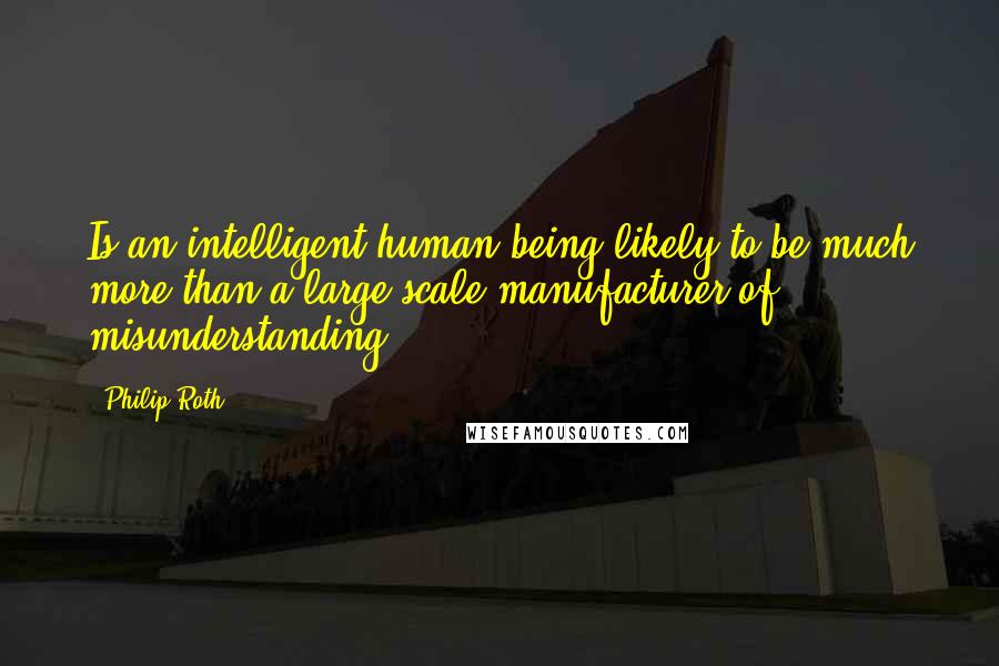 Philip Roth Quotes: Is an intelligent human being likely to be much more than a large-scale manufacturer of misunderstanding?