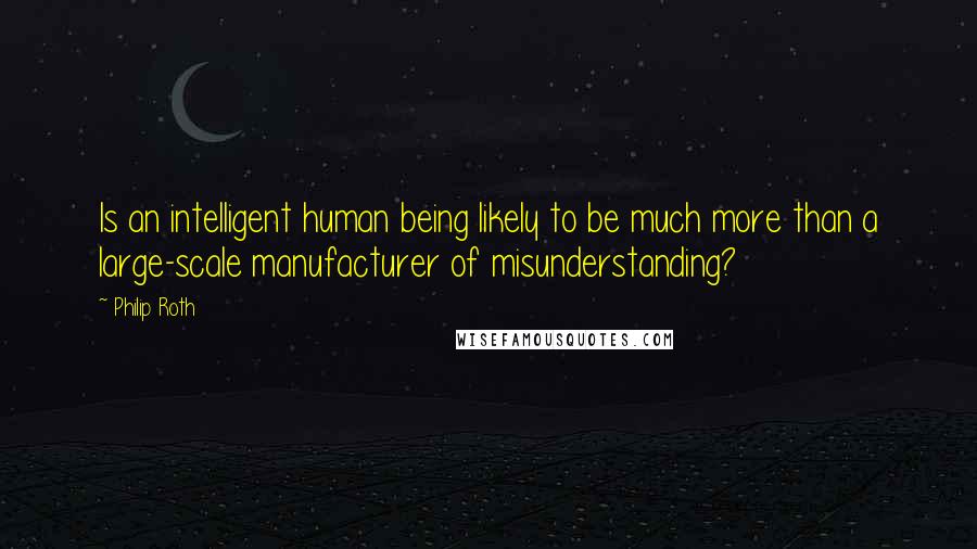 Philip Roth Quotes: Is an intelligent human being likely to be much more than a large-scale manufacturer of misunderstanding?